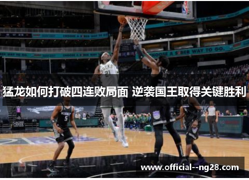 猛龙如何打破四连败局面 逆袭国王取得关键胜利 猛龙如何打破四连败局面 逆袭国王取得关键胜利
