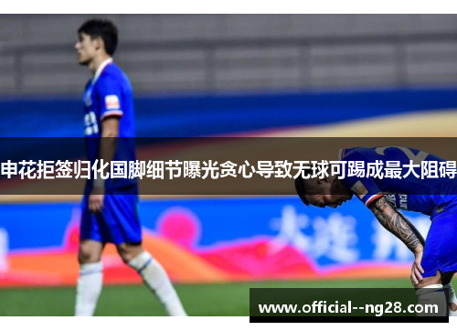 申花拒签归化国脚细节曝光贪心导致无球可踢成最大阻碍 申花拒签归化国脚细节曝光贪心导致无球可踢成最大阻碍