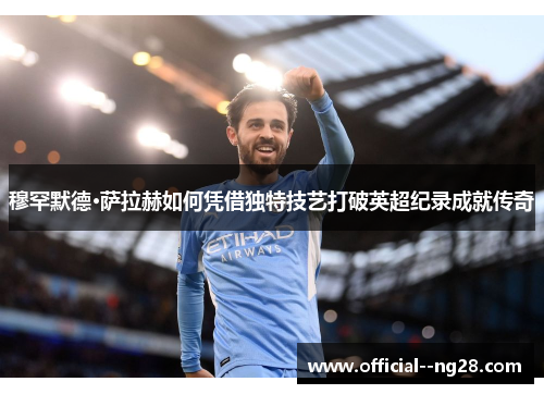 穆罕默德·萨拉赫如何凭借独特技艺打破英超纪录成就传奇 穆罕默德·萨拉赫如何凭借独特技艺打破英超纪录成就传奇
