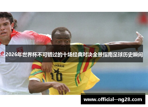 2026年世界杯不可错过的十场经典对决全景指南足球历史瞬间