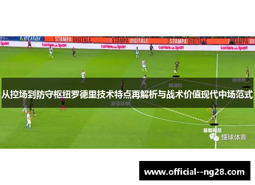 从控场到防守枢纽罗德里技术特点再解析与战术价值现代中场范式 从控场到防守枢纽罗德里技术特点再解析与战术价值现代中场范式