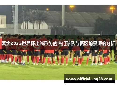 聚焦2023世界杯出线形势的热门球队与赛区前景深度分析