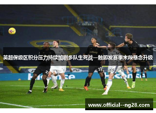 英超保级区积分压力持续加剧多队生死战一触即发赛季末段悬念升级