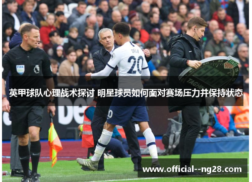 英甲球队心理战术探讨 明星球员如何面对赛场压力并保持状态
