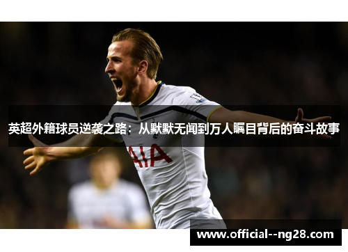 英超外籍球员逆袭之路:从默默无闻到万人瞩目背后的奋斗故事 英超外籍球员逆袭之路:从默默无闻到万人瞩目背后的奋斗故事