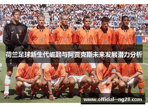 荷兰足球新生代崛起与阿贾克斯未来发展潜力分析
