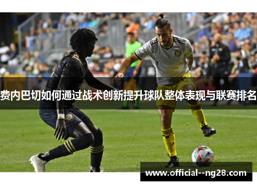 费内巴切如何通过战术创新提升球队整体表现与联赛排名 费内巴切如何通过战术创新提升球队整体表现与联赛排名