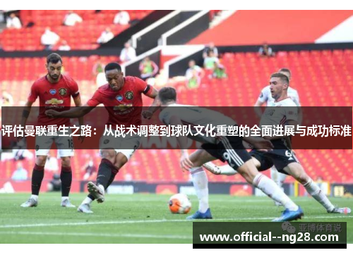 评估曼联重生之路:从战术调整到球队文化重塑的全面进展与成功标准 评估曼联重生之路:从战术调整到球队文化重塑的全面进展与成功标准