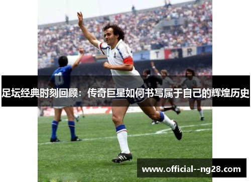 足坛经典时刻回顾:传奇巨星如何书写属于自己的辉煌历史 足坛经典时刻回顾:传奇巨星如何书写属于自己的辉煌历史