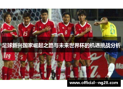 足球新兴国家崛起之路与未来世界杯的机遇挑战分析 足球新兴国家崛起之路与未来世界杯的机遇挑战分析