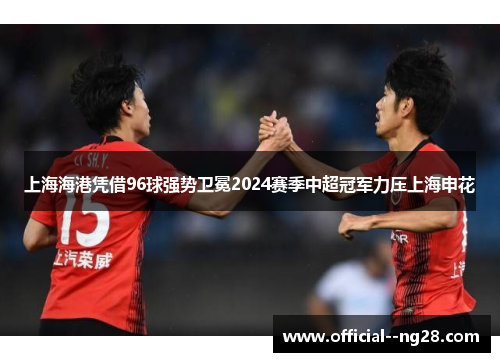 上海海港凭借96球强势卫冕2024赛季中超冠军力压上海申花