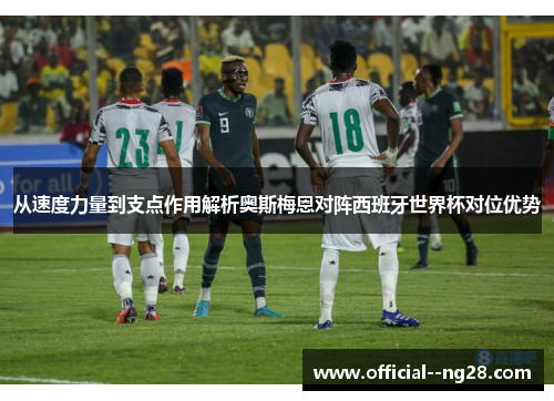从速度力量到支点作用解析奥斯梅恩对阵西班牙世界杯对位优势 从速度力量到支点作用解析奥斯梅恩对阵西班牙世界杯对位优势