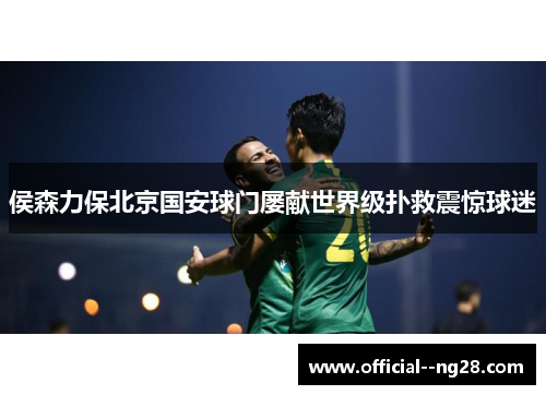 侯森力保北京国安球门屡献世界级扑救震惊球迷