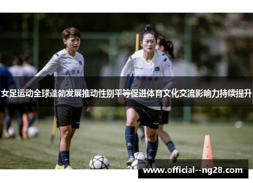女足运动全球蓬勃发展推动性别平等促进体育文化交流影响力持续提升