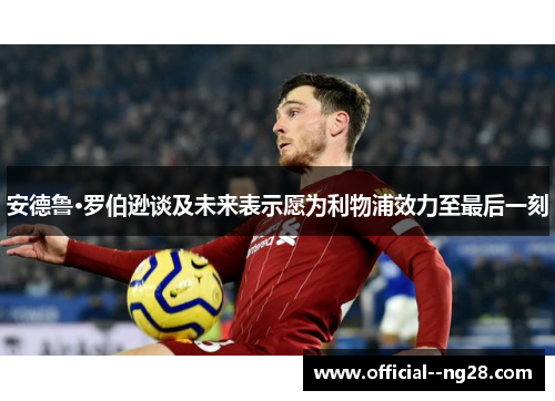 安德鲁·罗伯逊谈及未来表示愿为利物浦效力至最后一刻 安德鲁·罗伯逊谈及未来表示愿为利物浦效力至最后一刻