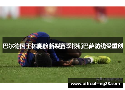 巴尔德国王杯腿筋断裂赛季报销巴萨防线受重创 巴尔德国王杯腿筋断裂赛季报销巴萨防线受重创