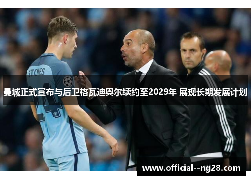 曼城正式宣布与后卫格瓦迪奥尔续约至2029年 展现长期发展计划