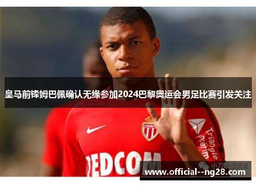 皇马前锋姆巴佩确认无缘参加2024巴黎奥运会男足比赛引发关注 皇马前锋姆巴佩确认无缘参加2024巴黎奥运会男足比赛引发关注