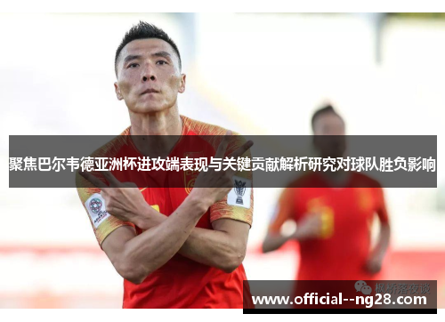 聚焦巴尔韦德亚洲杯进攻端表现与关键贡献解析研究对球队胜负影响 聚焦巴尔韦德亚洲杯进攻端表现与关键贡献解析研究对球队胜负影响