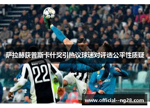 萨拉赫获普斯卡什奖引热议球迷对评选公平性质疑 萨拉赫获普斯卡什奖引热议球迷对评选公平性质疑