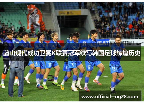 蔚山现代成功卫冕K联赛冠军续写韩国足球辉煌历史 蔚山现代成功卫冕K联赛冠军续写韩国足球辉煌历史