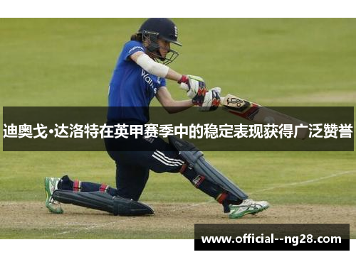 迪奥戈·达洛特在英甲赛季中的稳定表现获得广泛赞誉