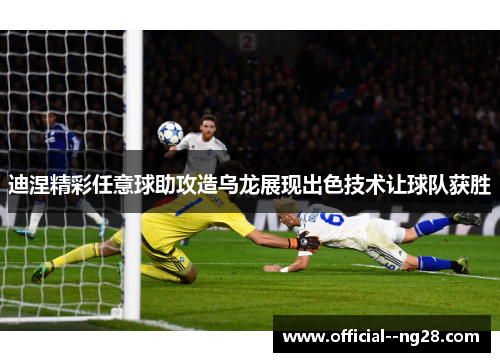 迪涅精彩任意球助攻造乌龙展现出色技术让球队获胜