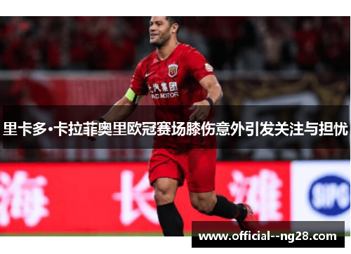 里卡多·卡拉菲奥里欧冠赛场膝伤意外引发关注与担忧