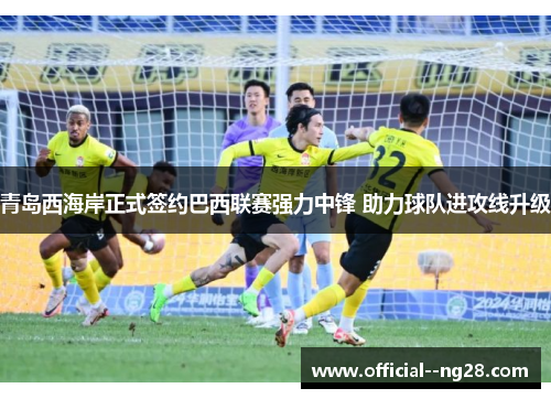 青岛西海岸正式签约巴西联赛强力中锋 助力球队进攻线升级
