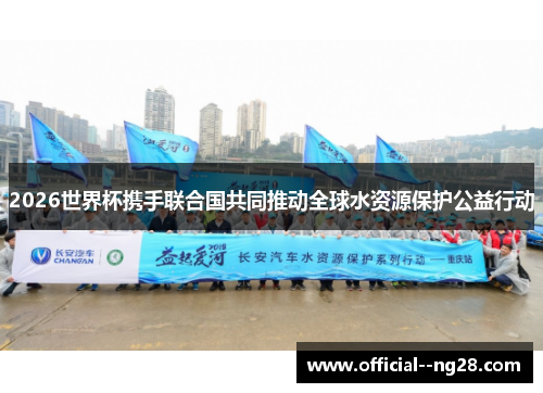2026世界杯携手联合国共同推动全球水资源保护公益行动
