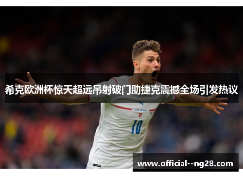 希克欧洲杯惊天超远吊射破门助捷克震撼全场引发热议 希克欧洲杯惊天超远吊射破门助捷克震撼全场引发热议