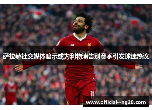 萨拉赫社交媒体暗示或为利物浦告别赛季引发球迷热议