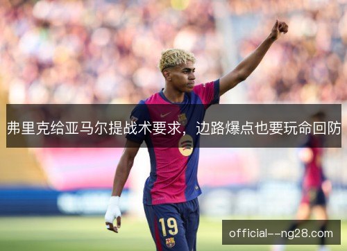 弗里克给亚马尔提战术要求,边路爆点也要玩命回防 弗里克给亚马尔提战术要求,边路爆点也要玩命回防