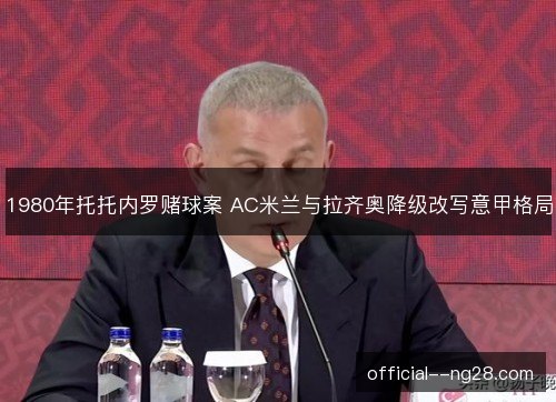 1980年托托内罗赌球案 AC米兰与拉齐奥降级改写意甲格局