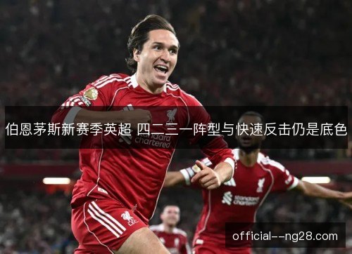 伯恩茅斯新赛季英超 四二三一阵型与快速反击仍是底色